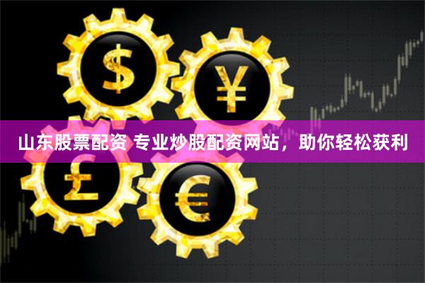 山东股票配资 专业炒股配资网站，助你轻松获利