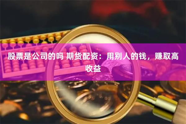 股票是公司的吗 期货配资：用别人的钱，赚取高收益