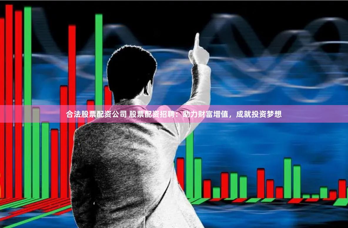 合法股票配资公司 股票配资招聘：助力财富增值，成就投资梦想