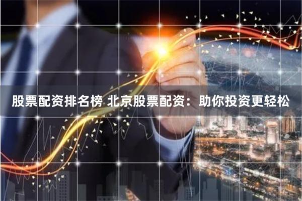 股票配资排名榜 北京股票配资：助你投资更轻松