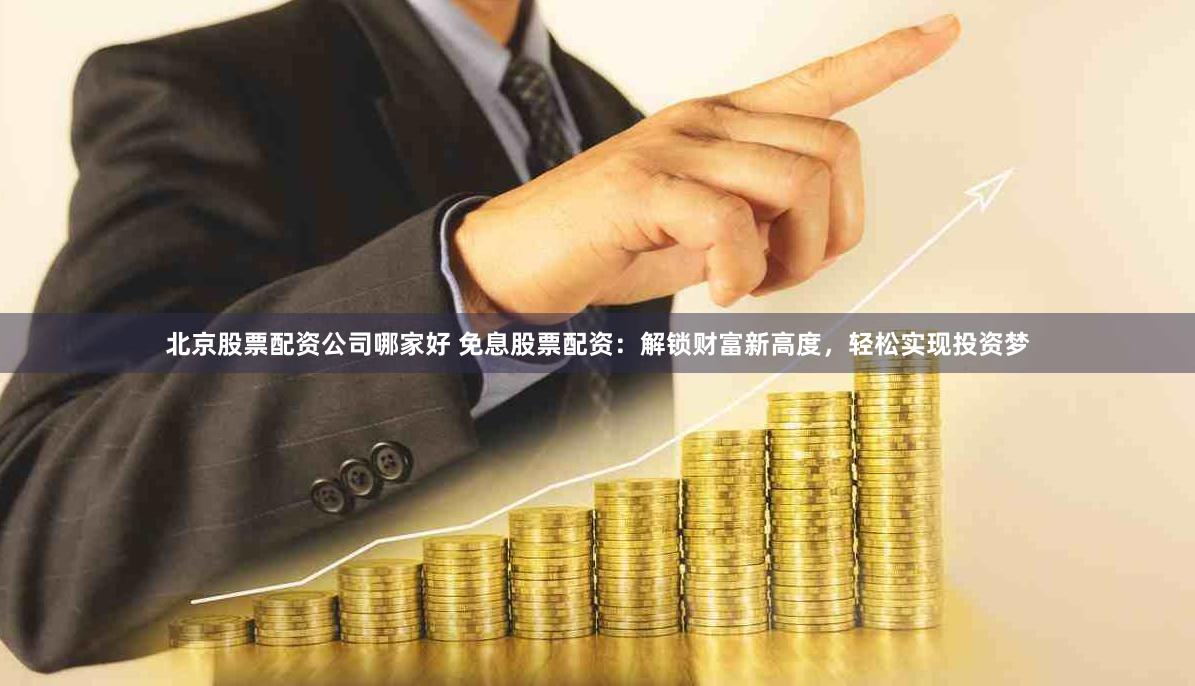 北京股票配资公司哪家好 免息股票配资：解锁财富新高度，轻松实现投资梦