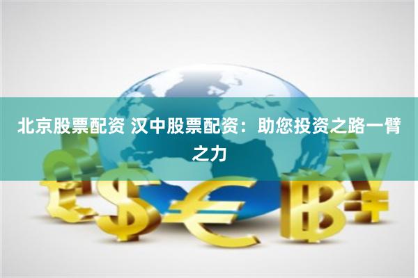 北京股票配资 汉中股票配资：助您投资之路一臂之力