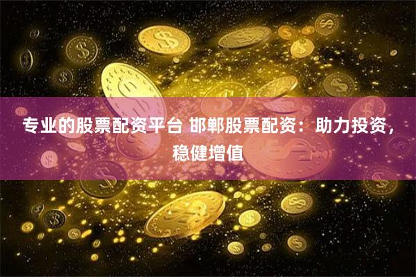 专业的股票配资平台 邯郸股票配资：助力投资，稳健增值