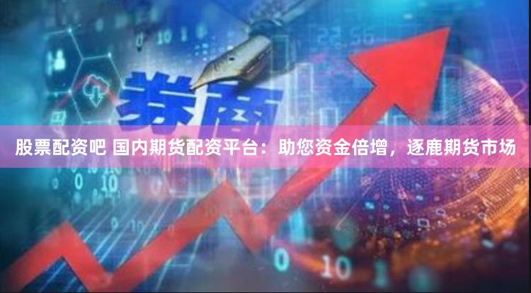 股票配资吧 国内期货配资平台：助您资金倍增，逐鹿期货市场