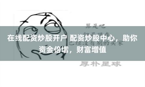 在线配资炒股开户 配资炒股中心，助你资金倍增，财富增值