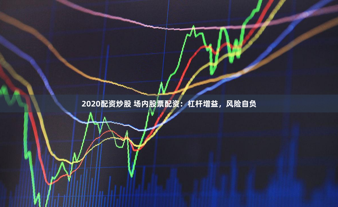 2020配资炒股 场内股票配资：杠杆增益，风险自负