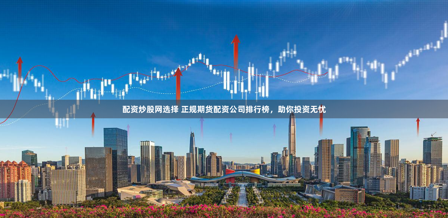 配资炒股网选择 正规期货配资公司排行榜，助你投资无忧