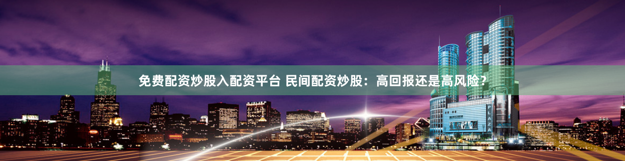 免费配资炒股入配资平台 民间配资炒股：高回报还是高风险？