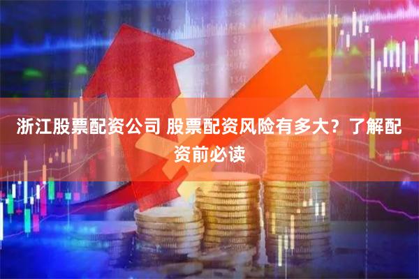 浙江股票配资公司 股票配资风险有多大？了解配资前必读