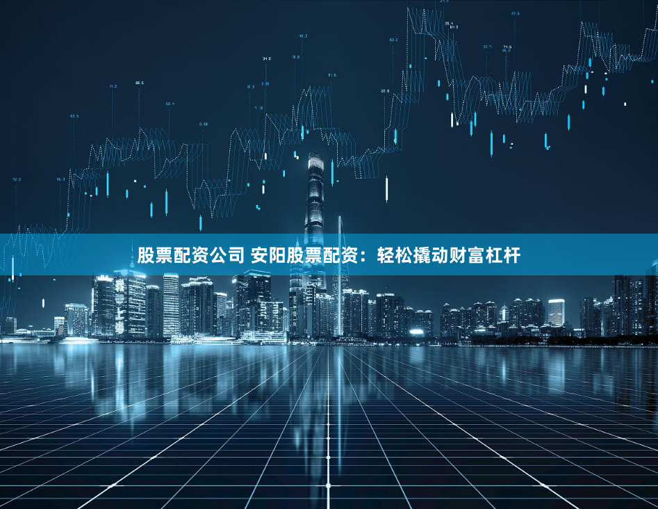 股票配资公司 安阳股票配资：轻松撬动财富杠杆