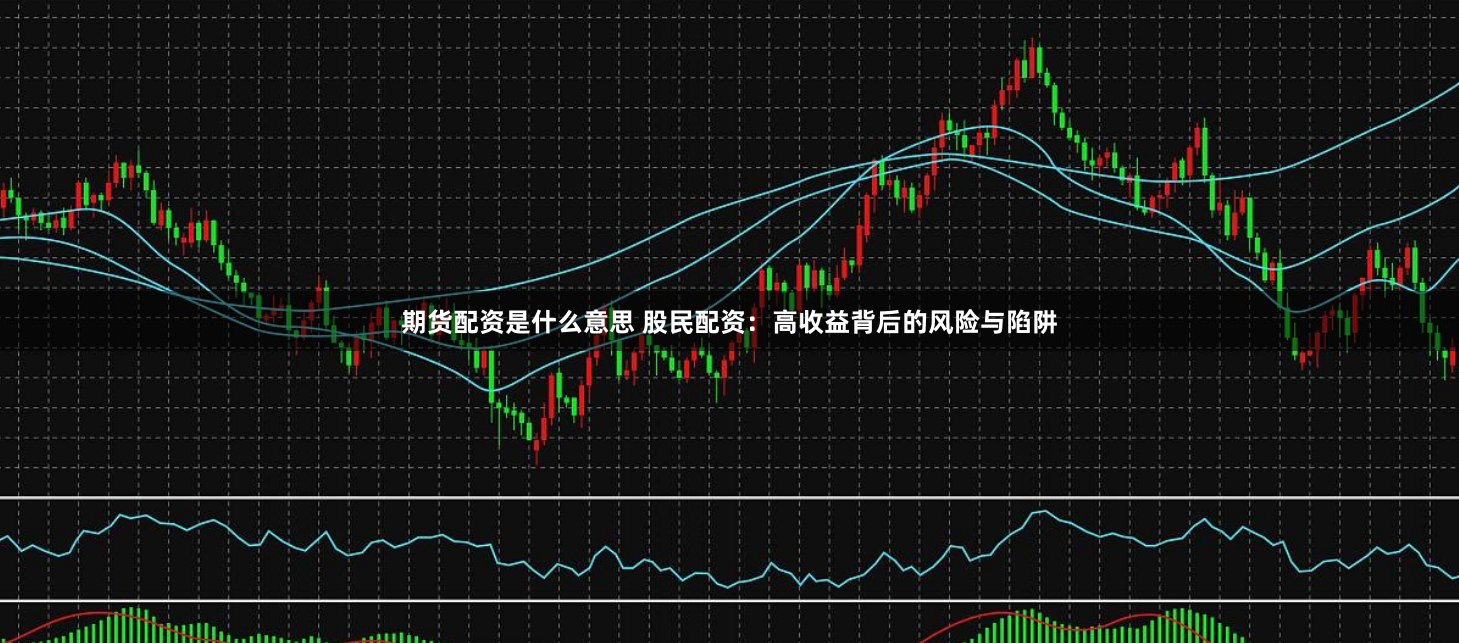 期货配资是什么意思 股民配资：高收益背后的风险与陷阱