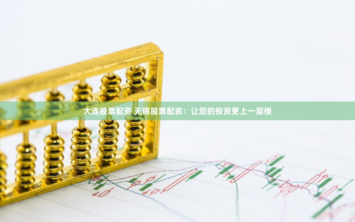 大连股票配资 无锡股票配资：让您的投资更上一层楼