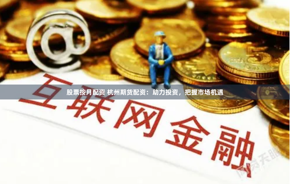 股票按月配资 杭州期货配资：助力投资，把握市场机遇