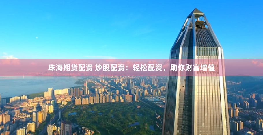 珠海期货配资 炒股配资：轻松配资，助你财富增值