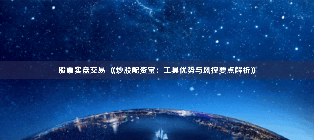 股票实盘交易 《炒股配资宝：工具优势与风控要点解析》