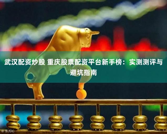 武汉配资炒股 重庆股票配资平台新手榜：实测测评与避坑指南