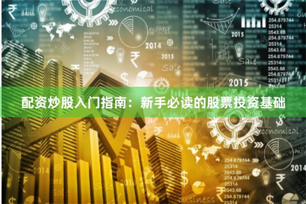 配资炒股入门指南：新手必读的股票投资基础