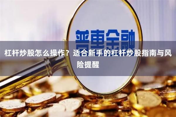 杠杆炒股怎么操作？适合新手的杠杆炒股指南与风险提醒