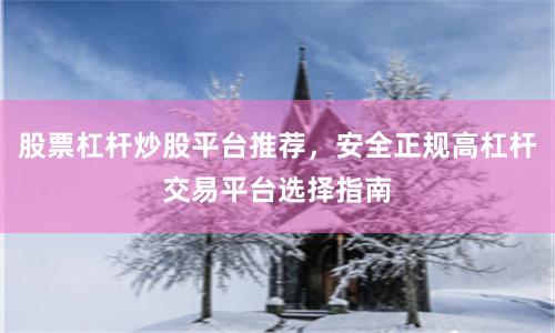 股票杠杆炒股平台推荐，安全正规高杠杆交易平台选择指南