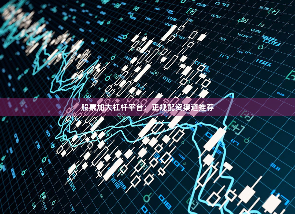股票加大杠杆平台：正规配资渠道推荐