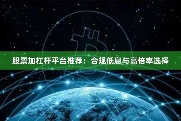 股票加杠杆平台推荐：合规低息与高倍率选择