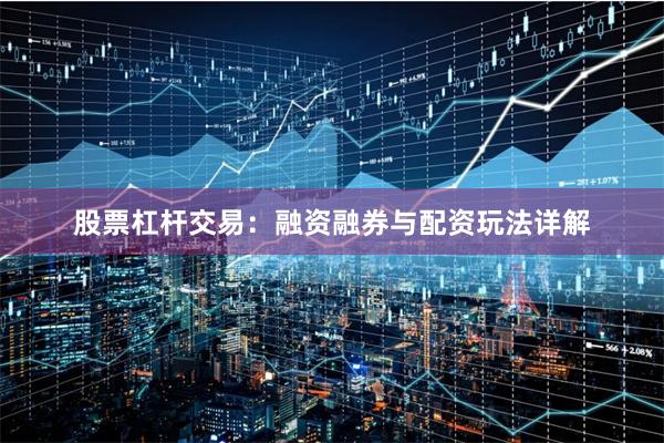 股票杠杆交易：融资融券与配资玩法详解
