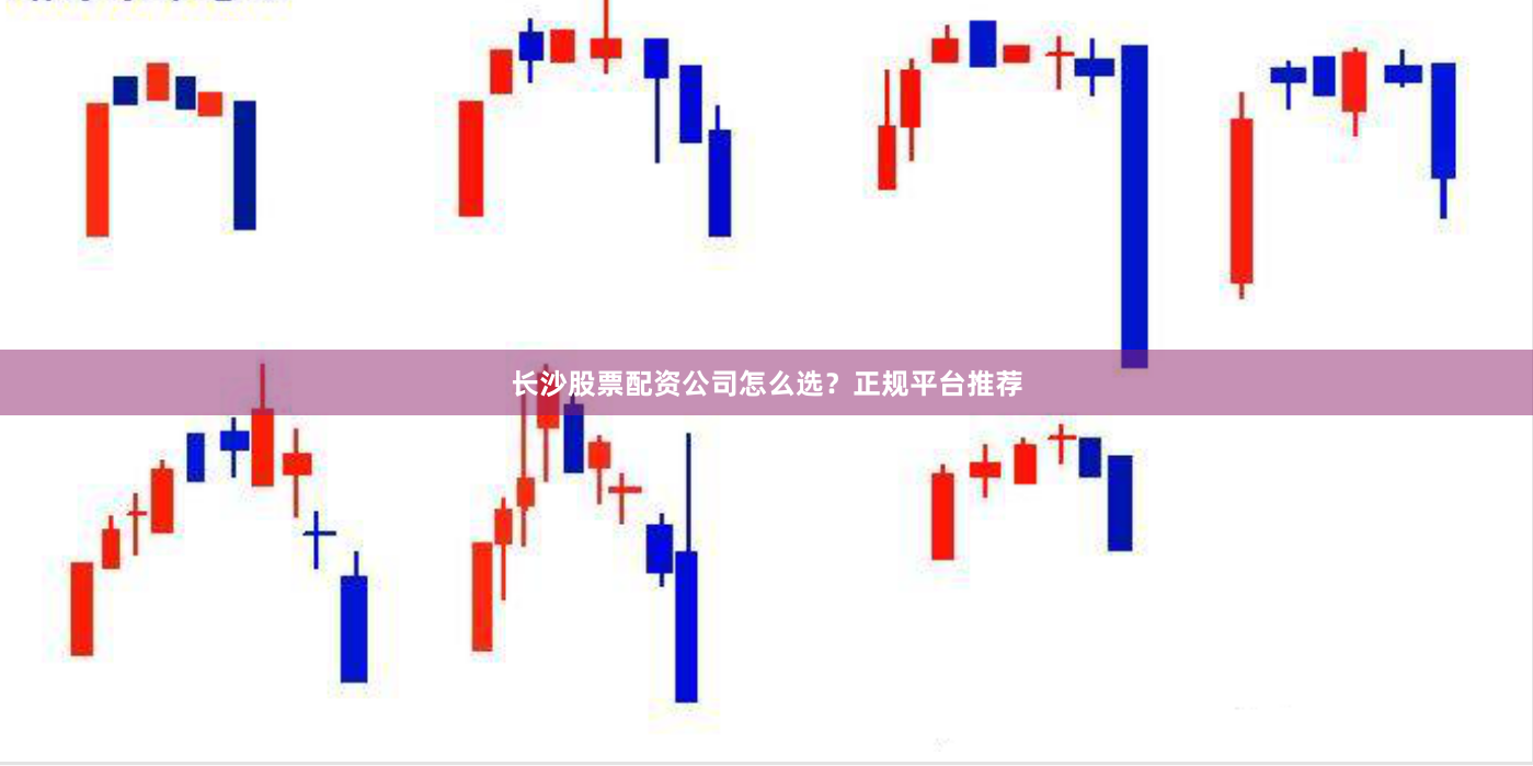 长沙股票配资公司怎么选？正规平台推荐