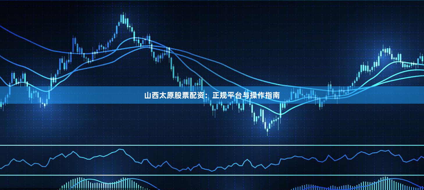 山西太原股票配资：正规平台与操作指南