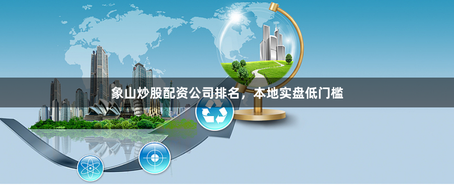 象山炒股配资公司排名，本地实盘低门槛